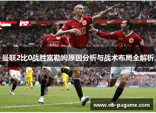 曼联2比0战胜富勒姆原因分析与战术布局全解析