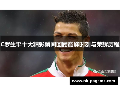 C罗生平十大精彩瞬间回顾巅峰时刻与荣耀历程
