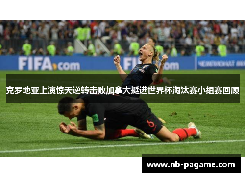 克罗地亚上演惊天逆转击败加拿大挺进世界杯淘汰赛小组赛回顾