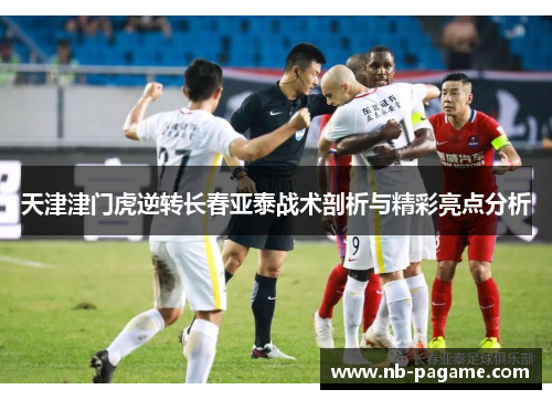 天津津门虎逆转长春亚泰战术剖析与精彩亮点分析