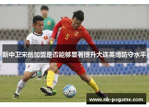 新中卫宋岳加盟是否能够显著提升大连英博防守水平