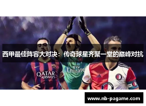 西甲最佳阵容大对决：传奇球星齐聚一堂的巅峰对抗