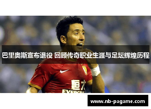 巴里奥斯宣布退役 回顾传奇职业生涯与足坛辉煌历程