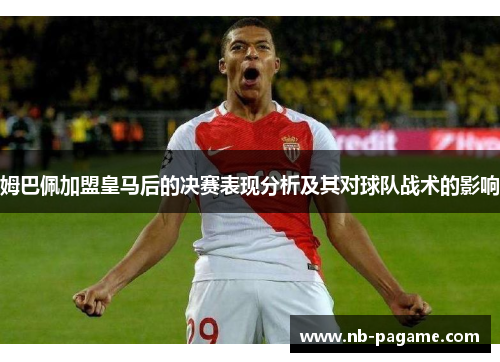 姆巴佩加盟皇马后的决赛表现分析及其对球队战术的影响