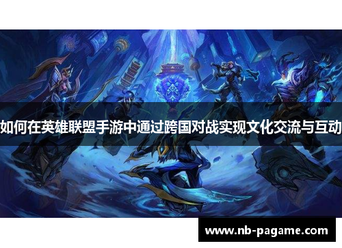 如何在英雄联盟手游中通过跨国对战实现文化交流与互动