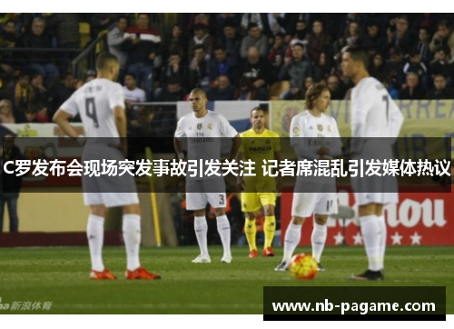 C罗发布会现场突发事故引发关注 记者席混乱引发媒体热议