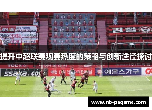 提升中超联赛观赛热度的策略与创新途径探讨