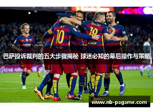 巴萨投诉裁判的五大步骤揭秘 球迷必知的幕后操作与策略
