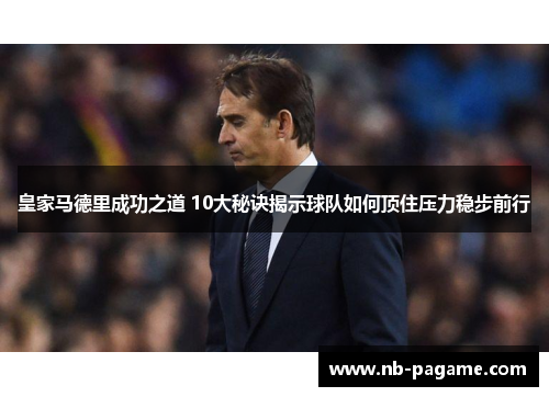 皇家马德里成功之道 10大秘诀揭示球队如何顶住压力稳步前行