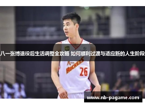 八一张博退役后生活调整全攻略 如何顺利过渡与适应新的人生阶段