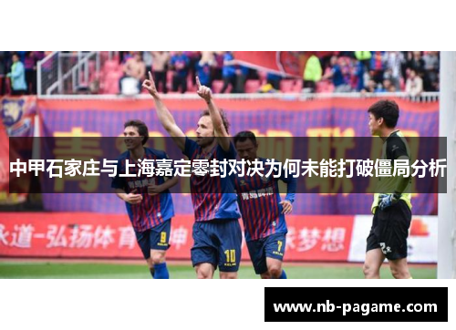 中甲石家庄与上海嘉定零封对决为何未能打破僵局分析