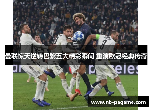 曼联惊天逆转巴黎五大精彩瞬间 重演欧冠经典传奇