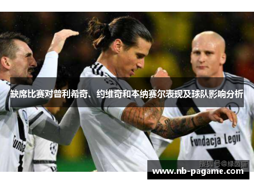 缺席比赛对普利希奇、约维奇和本纳赛尔表现及球队影响分析