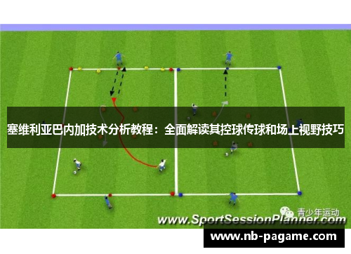 塞维利亚巴内加技术分析教程：全面解读其控球传球和场上视野技巧