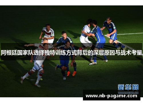 阿根廷国家队选择独特训练方式背后的深层原因与战术考量