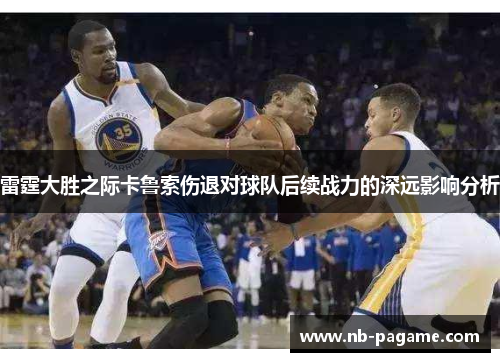 雷霆大胜之际卡鲁索伤退对球队后续战力的深远影响分析