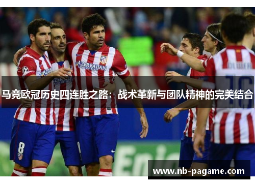马竞欧冠历史四连胜之路:战术革新与团队精神的完美结合 马竞欧冠历史四连胜之路:战术革新与团队精神的完美结合