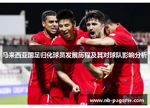 马来西亚国足归化球员发展历程及其对球队影响分析 马来西亚国足归化球员发展历程及其对球队影响分析