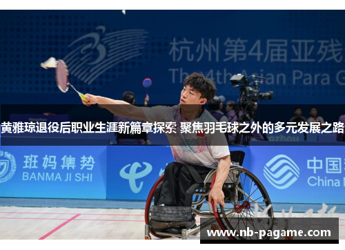 黄雅琼退役后职业生涯新篇章探索 聚焦羽毛球之外的多元发展之路