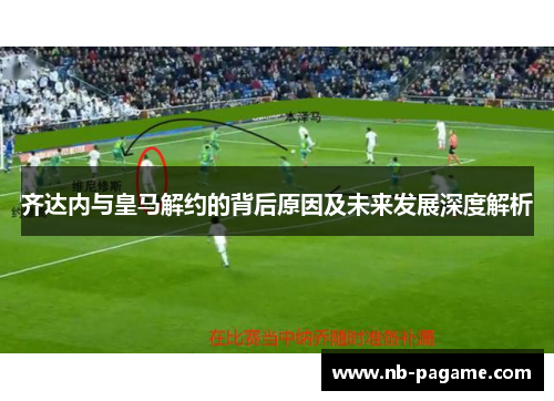 齐达内与皇马解约的背后原因及未来发展深度解析