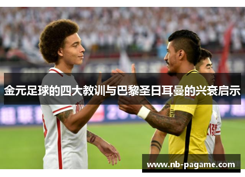 金元足球的四大教训与巴黎圣日耳曼的兴衰启示 金元足球的四大教训与巴黎圣日耳曼的兴衰启示