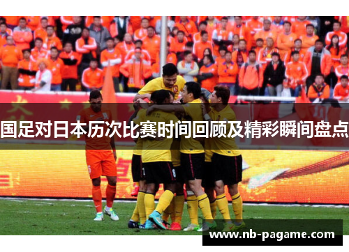 国足对日本历次比赛时间回顾及精彩瞬间盘点