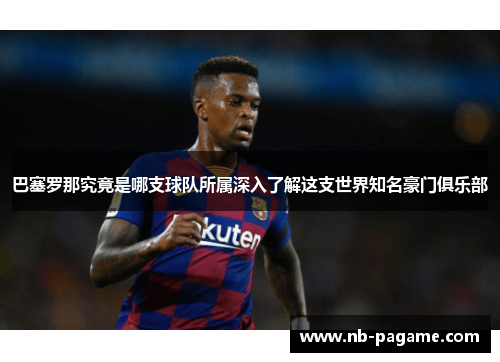 巴塞罗那究竟是哪支球队所属深入了解这支世界知名豪门俱乐部 巴塞罗那究竟是哪支球队所属深入了解这支世界知名豪门俱乐部