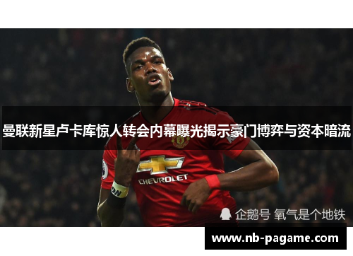 曼联新星卢卡库惊人转会内幕曝光揭示豪门博弈与资本暗流