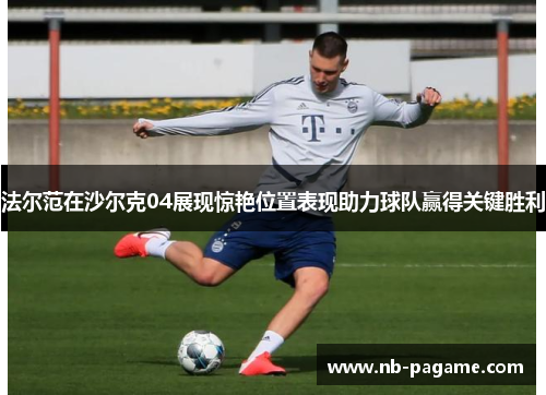 法尔范在沙尔克04展现惊艳位置表现助力球队赢得关键胜利
