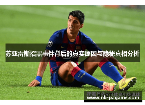 苏亚雷斯招黑事件背后的真实原因与隐秘真相分析 苏亚雷斯招黑事件背后的真实原因与隐秘真相分析