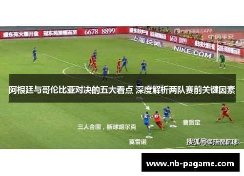 阿根廷与哥伦比亚对决的五大看点 深度解析两队赛前关键因素