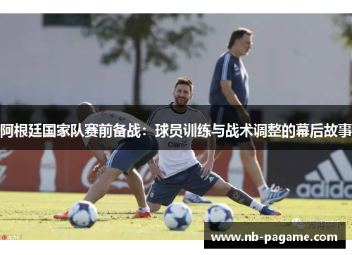 阿根廷国家队赛前备战：球员训练与战术调整的幕后故事