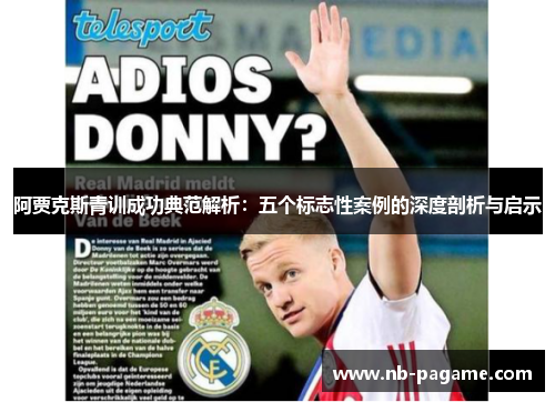 阿贾克斯青训成功典范解析:五个标志性案例的深度剖析与启示 阿贾克斯青训成功典范解析:五个标志性案例的深度剖析与启示