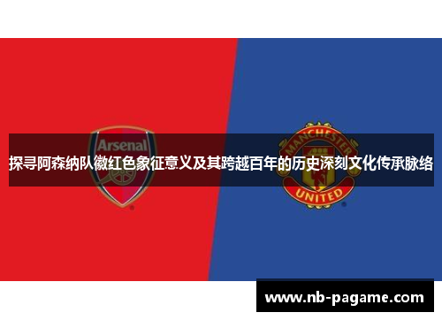 探寻阿森纳队徽红色象征意义及其跨越百年的历史深刻文化传承脉络 探寻阿森纳队徽红色象征意义及其跨越百年的历史深刻文化传承脉络