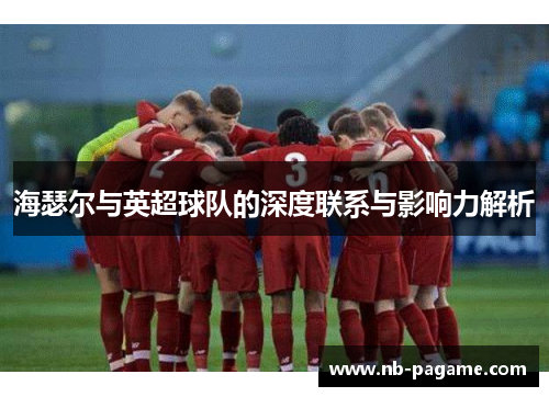 海瑟尔与英超球队的深度联系与影响力解析