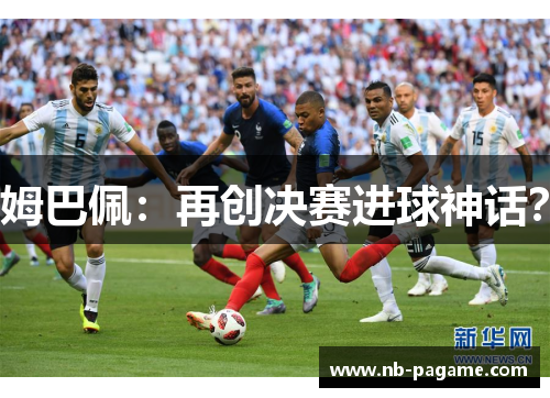 姆巴佩:再创决赛进球神话? 姆巴佩:再创决赛进球神话?