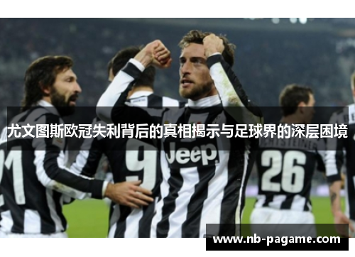 尤文图斯欧冠失利背后的真相揭示与足球界的深层困境