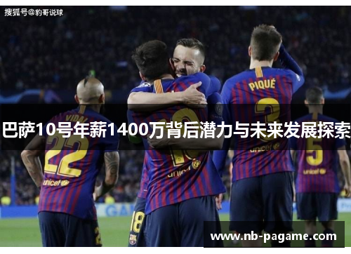 巴萨10号年薪1400万背后潜力与未来发展探索