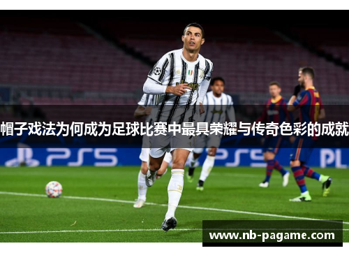 帽子戏法为何成为足球比赛中最具荣耀与传奇色彩的成就