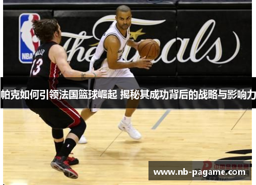 帕克如何引领法国篮球崛起 揭秘其成功背后的战略与影响力