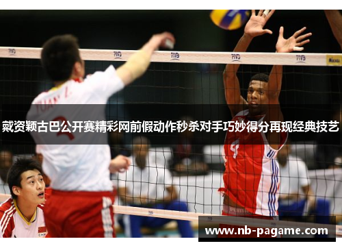 戴资颖古巴公开赛精彩网前假动作秒杀对手巧妙得分再现经典技艺