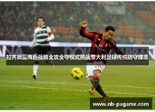 拉齐奥蓝鹰新战略全攻全守模式挑战意大利足球传统防守理念