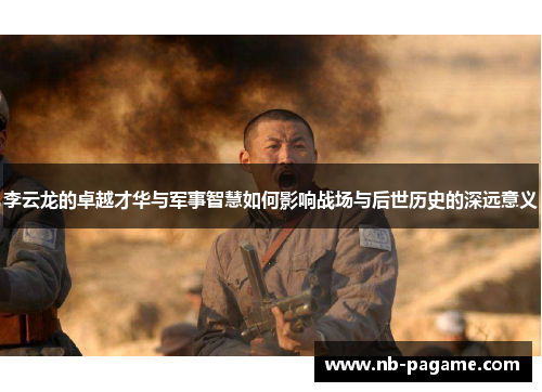 李云龙的卓越才华与军事智慧如何影响战场与后世历史的深远意义