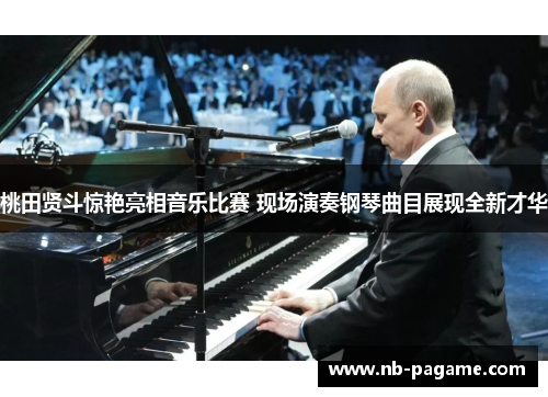 桃田贤斗惊艳亮相音乐比赛 现场演奏钢琴曲目展现全新才华