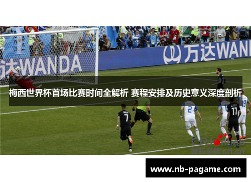 梅西世界杯首场比赛时间全解析 赛程安排及历史意义深度剖析