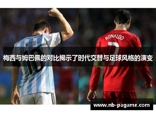 梅西与姆巴佩的对比揭示了时代交替与足球风格的演变