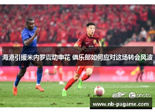 海港引援米内罗震动申花 俱乐部如何应对这场转会风波