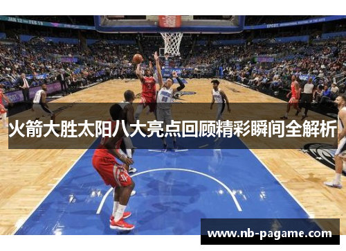 火箭大胜太阳八大亮点回顾精彩瞬间全解析