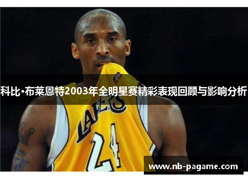 科比·布莱恩特2003年全明星赛精彩表现回顾与影响分析