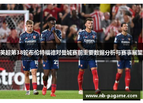 英超第38轮布伦特福德对曼城赛前重要数据分析与赛事展望